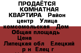 ПРОДАЁТСЯ 1 КОМНАТНАЯ КВАРТИРА › Район ­ центр › Улица ­ комсомольская › Дом ­ 56 › Общая площадь ­ 35 › Цена ­ 1 000 200 - Липецкая обл., Елецкий р-н, Елец г. Недвижимость » Квартиры продажа   . Липецкая обл.